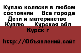 Куплю коляски,в любом состоянии. - Все города Дети и материнство » Куплю   . Курская обл.,Курск г.